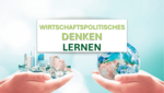 Wirtschaftspolitisches Denken lernen